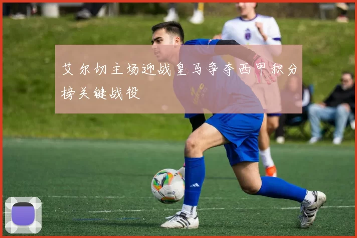 艾尔切主场迎战皇马争夺西甲积分榜关键战役