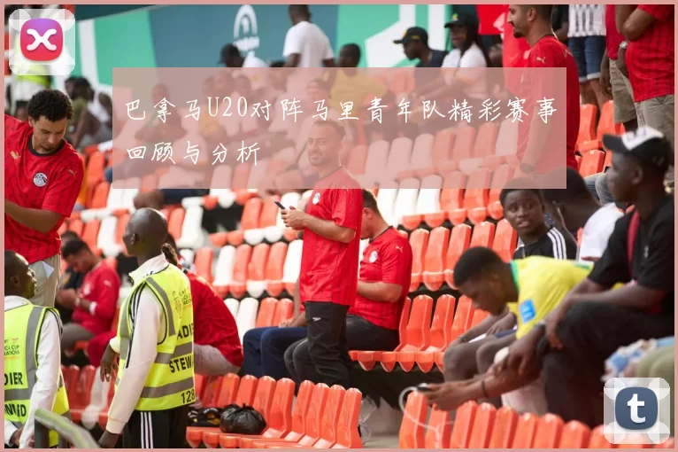 巴拿马U20对阵马里青年队精彩赛事回顾与分析