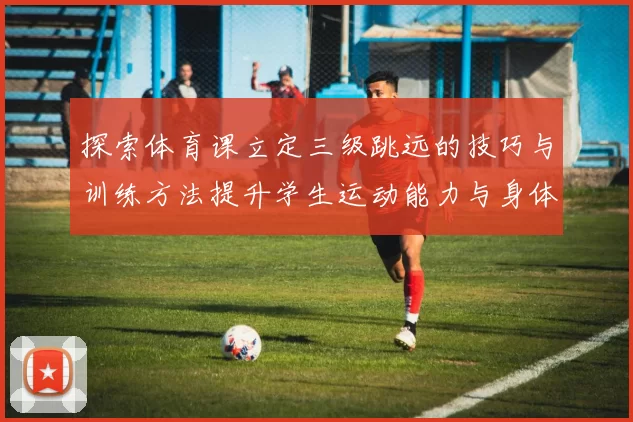 探索体育课立定三级跳远的技巧与训练方法提升学生运动能力与身体素质