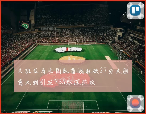 文班亚马法国队首战狂砍27分大胜意大利引发NBA球探热议