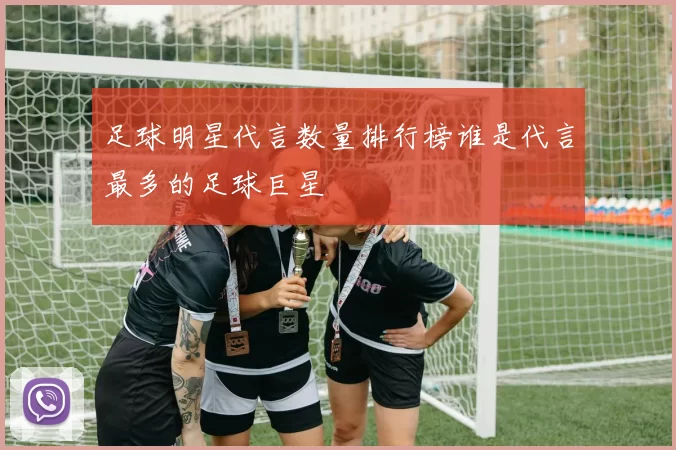 足球明星代言数量排行榜谁是代言最多的足球巨星