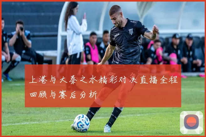 上港与大秦之水精彩对决直播全程回顾与赛后分析