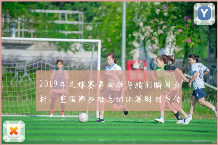 2019年足球赛事回顾与精彩瞬间分析，重温那些难忘的比赛时刻与传奇球员表现