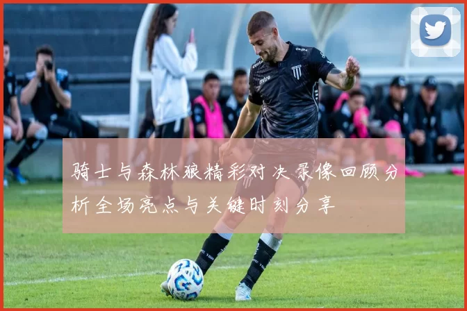 骑士与森林狼精彩对决录像回顾分析全场亮点与关键时刻分享