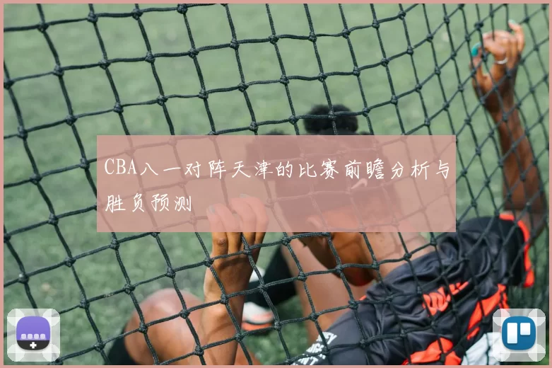 CBA八一对阵天津的比赛前瞻分析与胜负预测