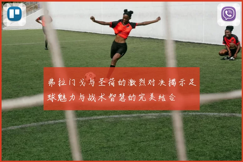 弗拉门戈与圣荷的激烈对决揭示足球魅力与战术智慧的完美结合