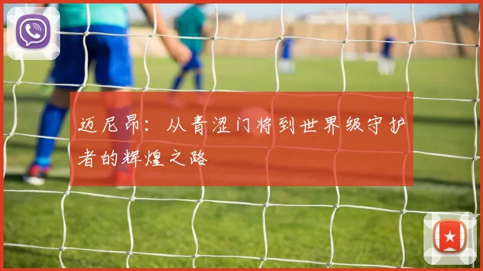 迈尼昂：从青涩门将到世界级守护者的辉煌之路