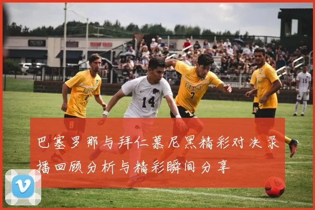 巴塞罗那与拜仁慕尼黑精彩对决录播回顾分析与精彩瞬间分享