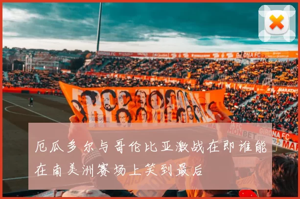 厄瓜多尔与哥伦比亚激战在即谁能在南美洲赛场上笑到最后
