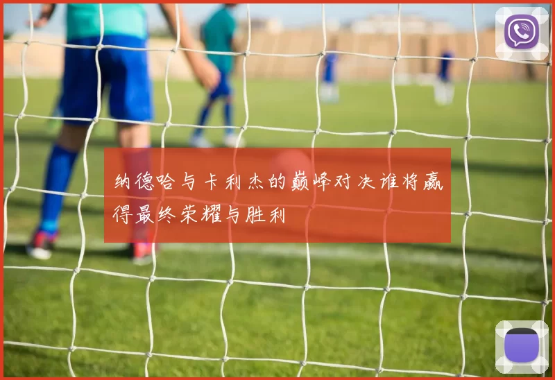 纳德哈与卡利杰的巅峰对决谁将赢得最终荣耀与胜利