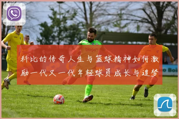科比的传奇人生与篮球精神如何激励一代又一代年轻球员成长与追梦