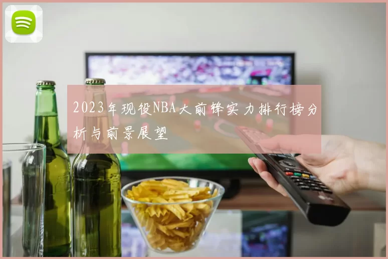 2023年现役NBA大前锋实力排行榜分析与前景展望