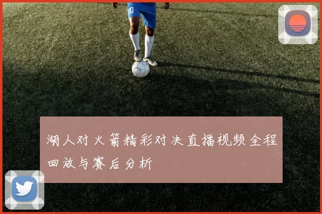 湖人对火箭精彩对决直播视频全程回放与赛后分析