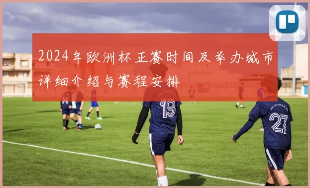 2024年欧洲杯正赛时间及举办城市详细介绍与赛程安排