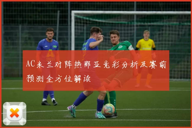 AC米兰对阵热那亚竞彩分析及赛前预测全方位解读